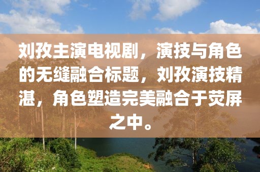 刘孜主演电视剧，演技与角色的无缝融合标题，刘孜演技精湛，角色塑造完美融合于荧屏之中。