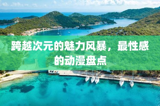 跨越次元的魅力风暴，最性感的动漫盘点
