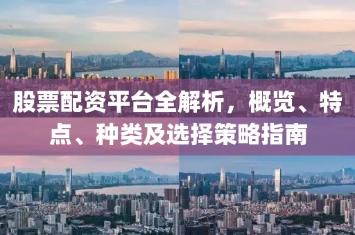 股票配资平台全解析，概览、特点、种类及选择策略指南