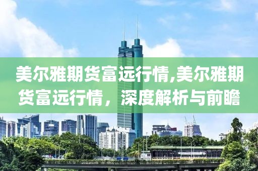 美尔雅期货富远行情,美尔雅期货富远行情，深度解析与前瞻
