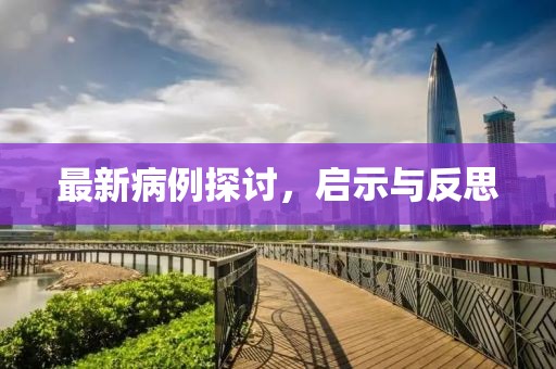 最新病例探讨，启示与反思