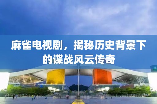 麻雀电视剧，揭秘历史背景下的谍战风云传奇
