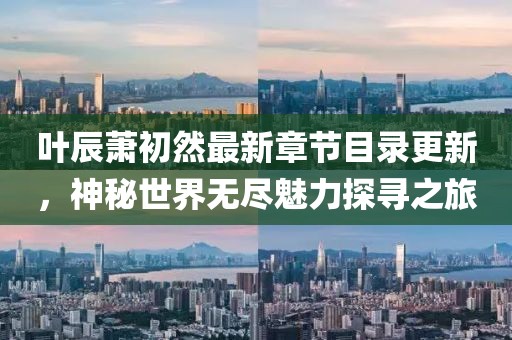 叶辰萧初然最新章节目录更新，神秘世界无尽魅力探寻之旅