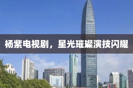 杨紫电视剧，星光璀璨演技闪耀