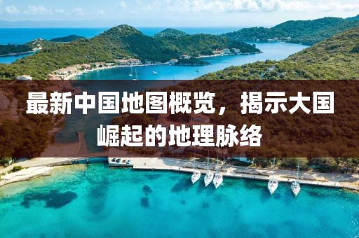 最新中国地图概览，揭示大国崛起的地理脉络