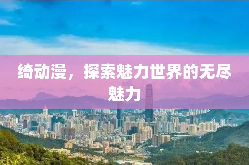 绮动漫，探索魅力世界的无尽魅力