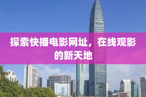 探索快播电影网址，在线观影的新天地