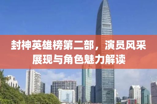 封神英雄榜第二部，演员风采展现与角色魅力解读