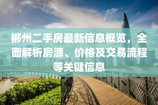 郴州二手房最新信息概览，全面解析房源、价格及交易流程等关键信息