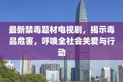 最新禁毒题材电视剧，揭示毒品危害，呼唤全社会关爱与行动
