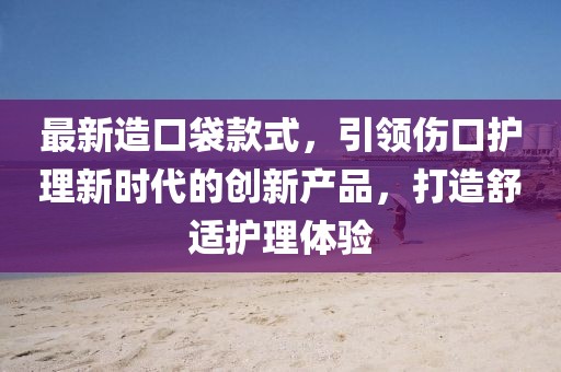 最新造口袋款式，引领伤口护理新时代的创新产品，打造舒适护理体验
