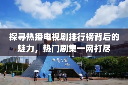 探寻热播电视剧排行榜背后的魅力，热门剧集一网打尽