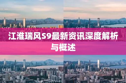 江淮瑞风S9最新资讯深度解析与概述