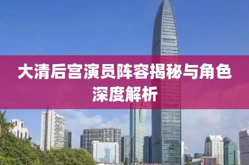 大清后宫演员阵容揭秘与角色深度解析